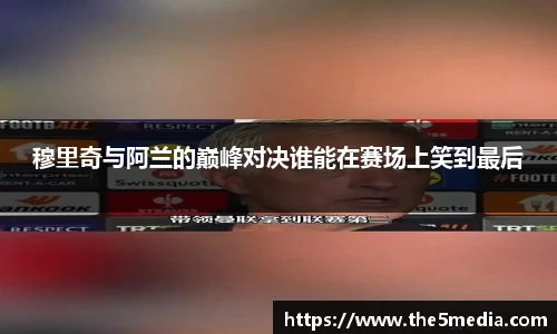 穆里奇与阿兰的巅峰对决谁能在赛场上笑到最后