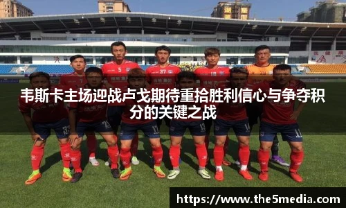 韦斯卡主场迎战卢戈期待重拾胜利信心与争夺积分的关键之战