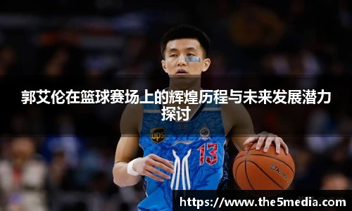 郭艾伦在篮球赛场上的辉煌历程与未来发展潜力探讨