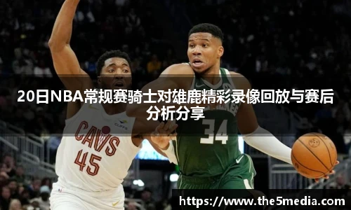 20日NBA常规赛骑士对雄鹿精彩录像回放与赛后分析分享