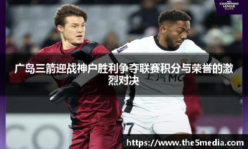 广岛三箭迎战神户胜利争夺联赛积分与荣誉的激烈对决