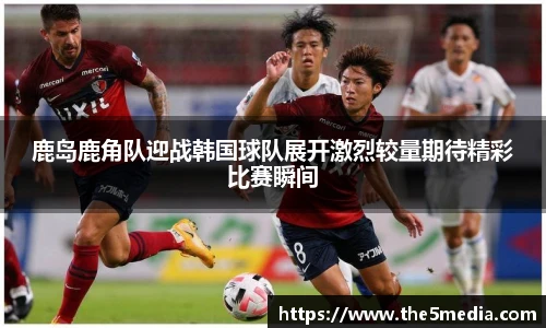 鹿岛鹿角队迎战韩国球队展开激烈较量期待精彩比赛瞬间