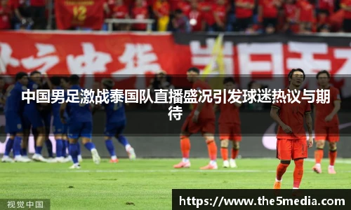 中国男足激战泰国队直播盛况引发球迷热议与期待